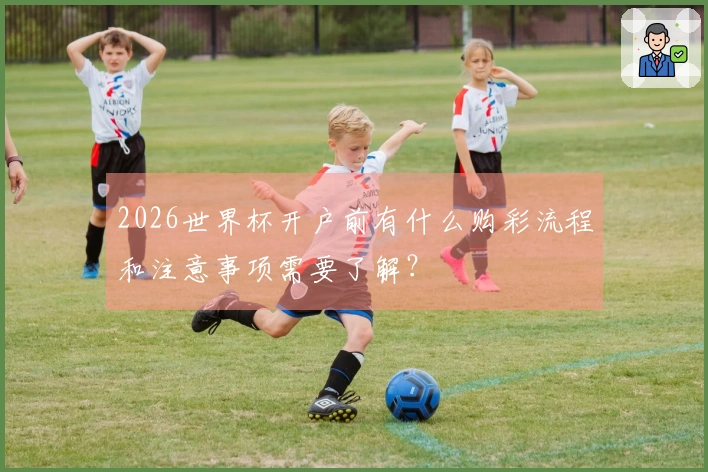 2026世界杯开户前有什么购彩流程和注意事项需要了解？