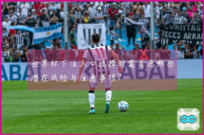世界杯下注入口选择时需考虑哪些潜在风险与注意事项？