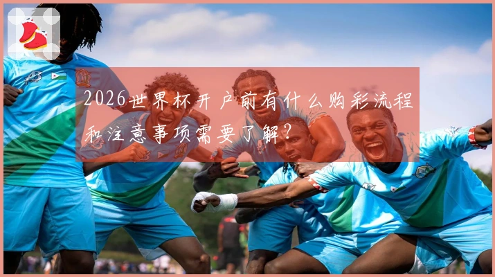 2026世界杯开户前有什么购彩流程和注意事项需要了解？