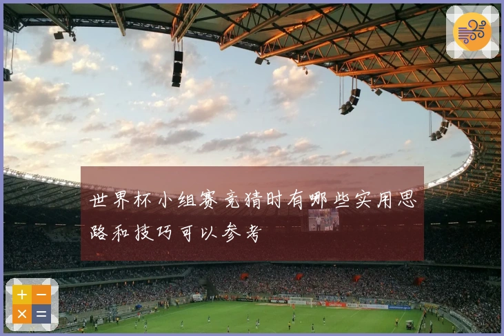 世界杯小组赛竞猜时有哪些实用思路和技巧可以参考